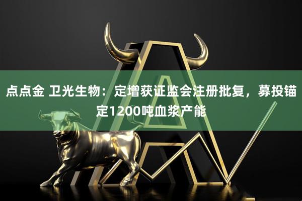 点点金 卫光生物：定增获证监会注册批复，募投锚定1200吨血浆产能