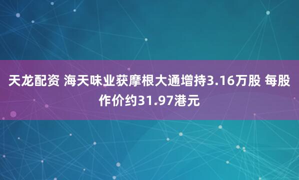 天龙配资 海天味业获摩根大通增持3.16万股 每股作价约31.97港元