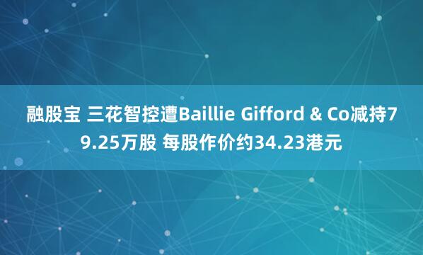 融股宝 三花智控遭Baillie Gifford & Co减持79.25万股 每股作价约34.23港元