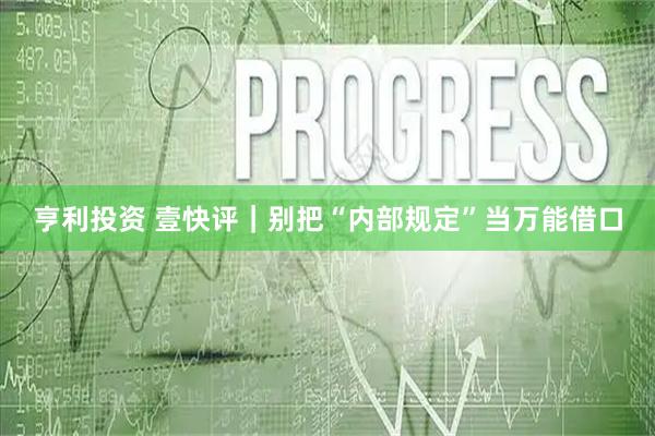 亨利投资 壹快评｜别把“内部规定”当万能借口