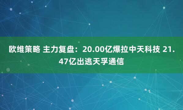 欧维策略 主力复盘：20.00亿爆拉中天科技 21.47亿出逃天孚通信