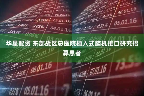 华星配资 东部战区总医院植入式脑机接口研究招募患者