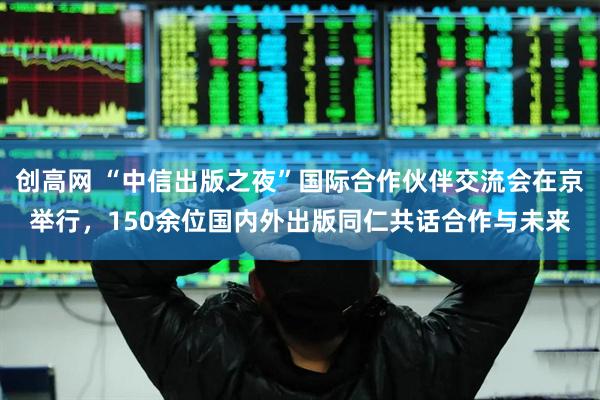 创高网 “中信出版之夜”国际合作伙伴交流会在京举行，150余位国内外出版同仁共话合作与未来