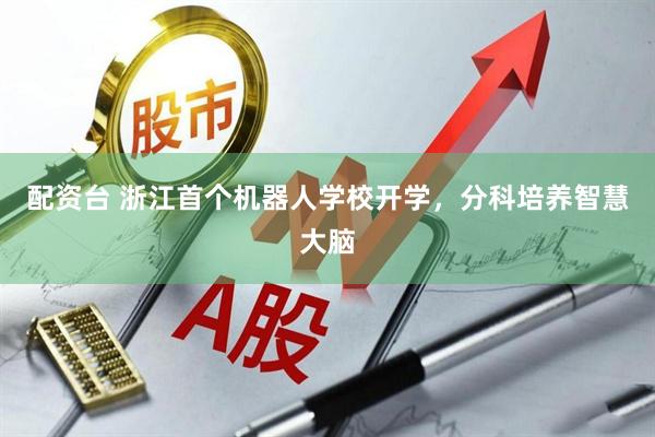 配资台 浙江首个机器人学校开学，分科培养智慧大脑