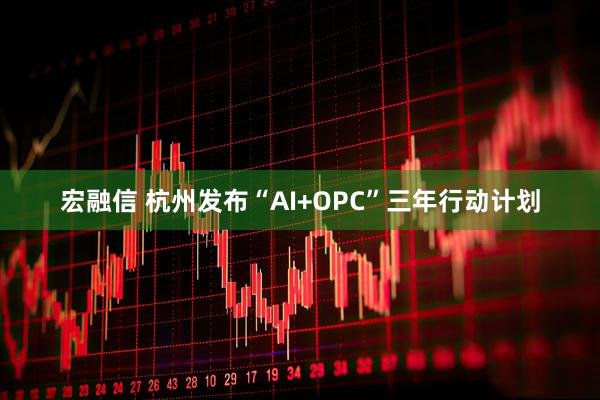 宏融信 杭州发布“AI+OPC”三年行动计划