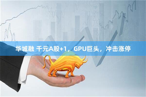 华城融 千元A股+1，GPU巨头，冲击涨停