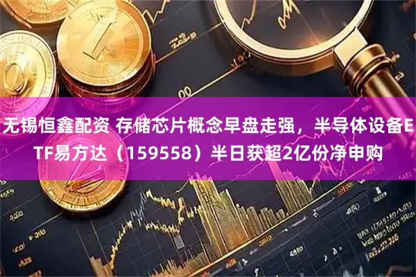 无锡恒鑫配资 存储芯片概念早盘走强，半导体设备ETF易方达（159558）半日获超2亿份净申购