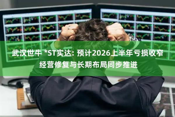 武汉世牛 *ST实达: 预计2026上半年亏损收窄 经营修复与长期布局同步推进