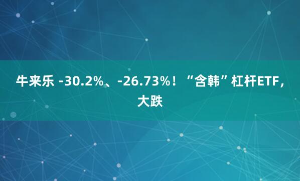 牛来乐 -30.2%、-26.73%！“含韩”杠杆ETF，大跌