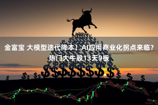 金富宝 大模型迭代降本！AI应用商业化拐点来临？热门大牛股13天9板