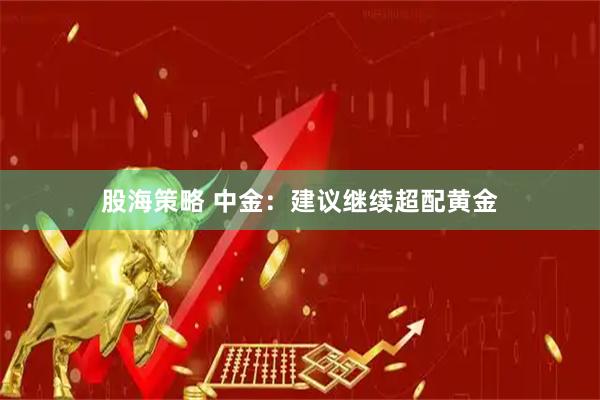 股海策略 中金：建议继续超配黄金